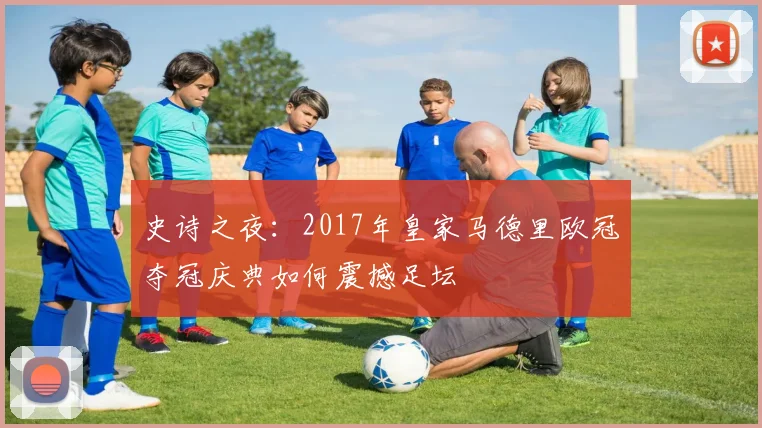 史诗之夜：2017年皇家马德里欧冠夺冠庆典如何震撼足坛