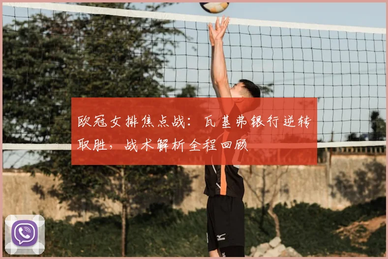 欧冠女排焦点战：瓦基弗银行逆转取胜，战术解析全程回顾