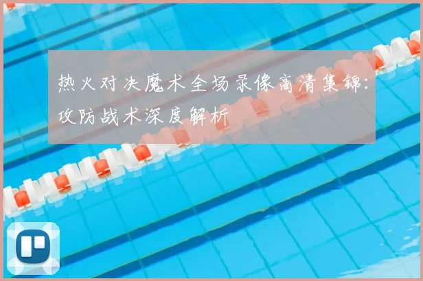 热火对决魔术全场录像高清集锦：攻防战术深度解析