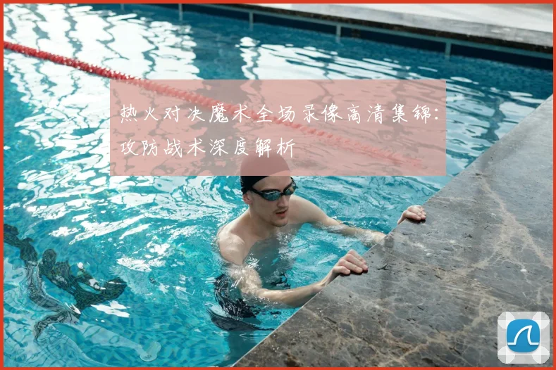 热火对决魔术全场录像高清集锦：攻防战术深度解析