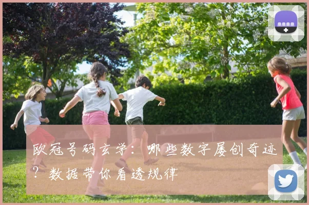 欧冠号码玄学：哪些数字屡创奇迹？数据带你看透规律