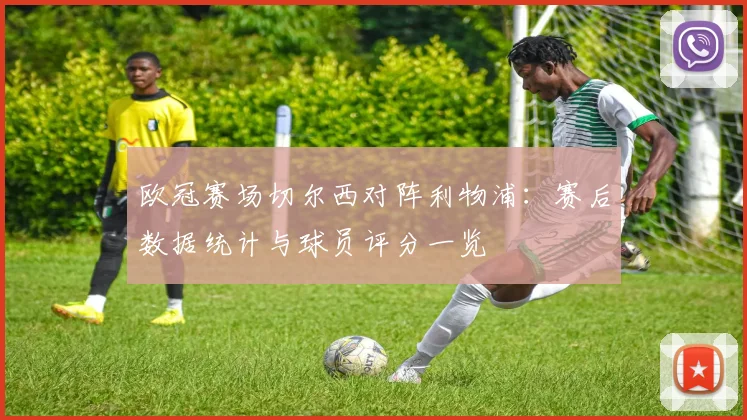 欧冠赛场切尔西对阵利物浦：赛后数据统计与球员评分一览