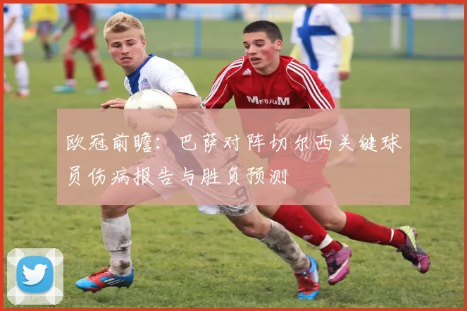 欧冠前瞻：巴萨对阵切尔西关键球员伤病报告与胜负预测