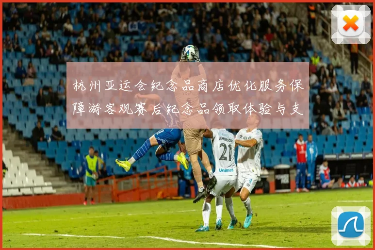 杭州亚运会纪念品商店优化服务保障游客观赛后纪念品领取体验与支付便利