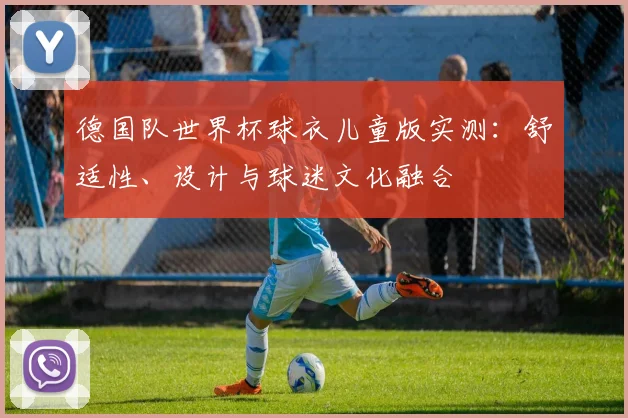 德国队世界杯球衣儿童版实测：舒适性、设计与球迷文化融合