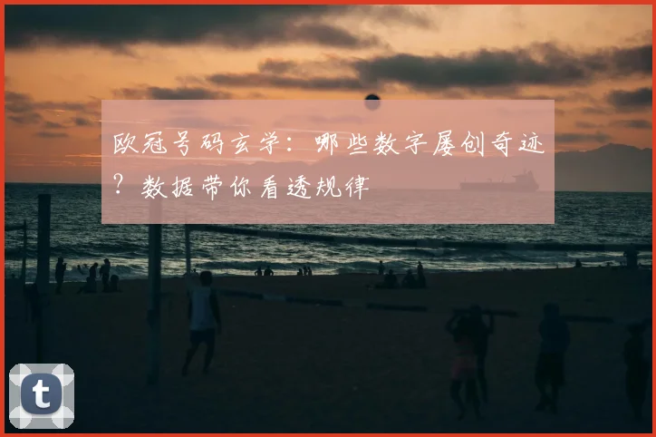 欧冠号码玄学：哪些数字屡创奇迹？数据带你看透规律