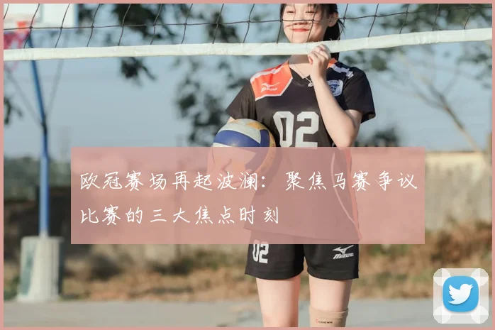欧冠赛场再起波澜：聚焦马赛争议比赛的三大焦点时刻