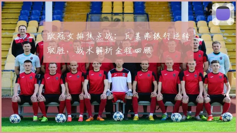 欧冠女排焦点战：瓦基弗银行逆转取胜，战术解析全程回顾
