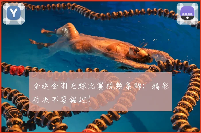 全运会羽毛球比赛视频集锦：精彩对决不容错过！