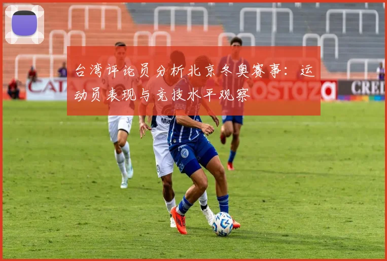 台湾评论员分析北京冬奥赛事：运动员表现与竞技水平观察